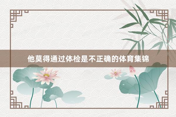 他莫得通过体检是不正确的体育集锦