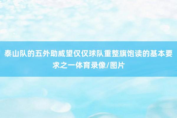 泰山队的五外助威望仅仅球队重整旗饱读的基本要求之一体育录像/图片