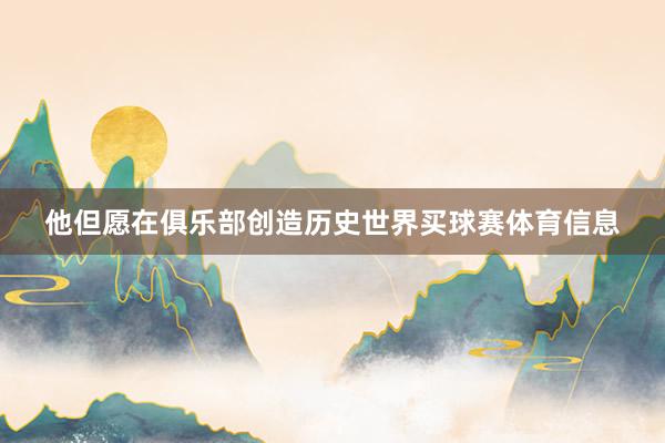 他但愿在俱乐部创造历史世界买球赛体育信息