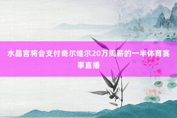 水晶宫将会支付奇尔维尔20万周薪的一半体育赛事直播