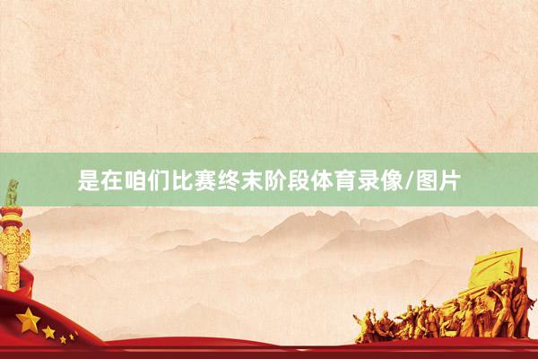 是在咱们比赛终末阶段体育录像/图片
