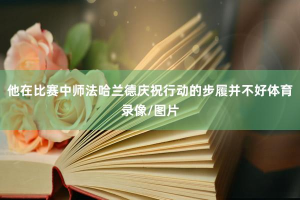 他在比赛中师法哈兰德庆祝行动的步履并不好体育录像/图片