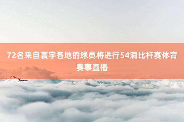 72名来自寰宇各地的球员将进行54洞比杆赛体育赛事直播