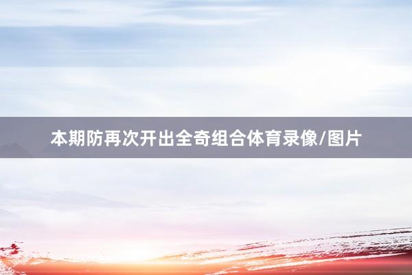 本期防再次开出全奇组合体育录像/图片