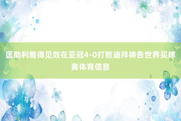 匡助利雅得见效在亚冠4-0打败迪拜祷告世界买球赛体育信息