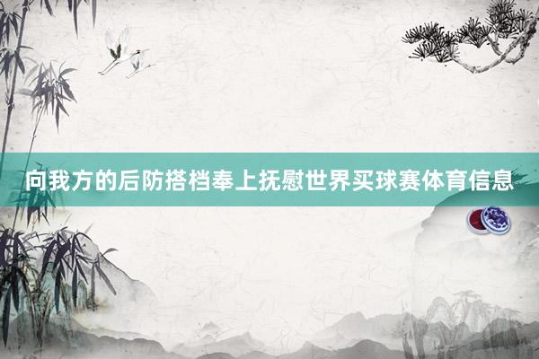 向我方的后防搭档奉上抚慰世界买球赛体育信息