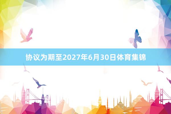协议为期至2027年6月30日体育集锦