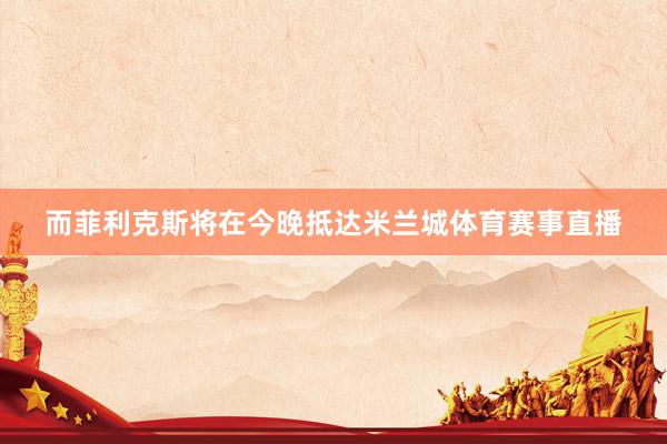 而菲利克斯将在今晚抵达米兰城体育赛事直播