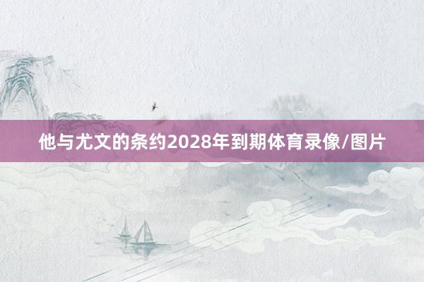 他与尤文的条约2028年到期体育录像/图片