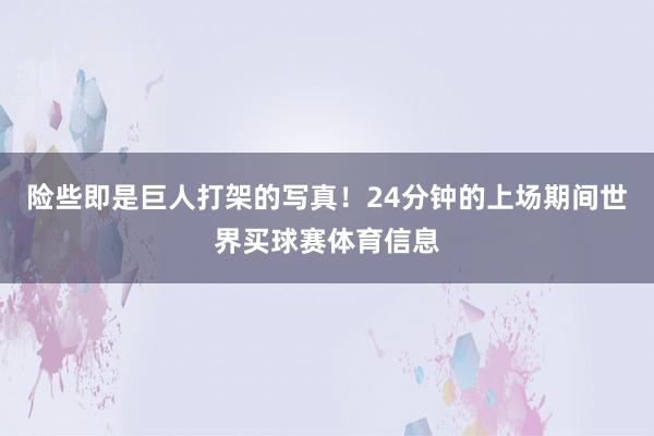 险些即是巨人打架的写真！24分钟的上场期间世界买球赛体育信息