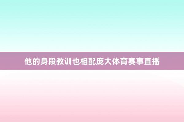 他的身段教训也相配庞大体育赛事直播