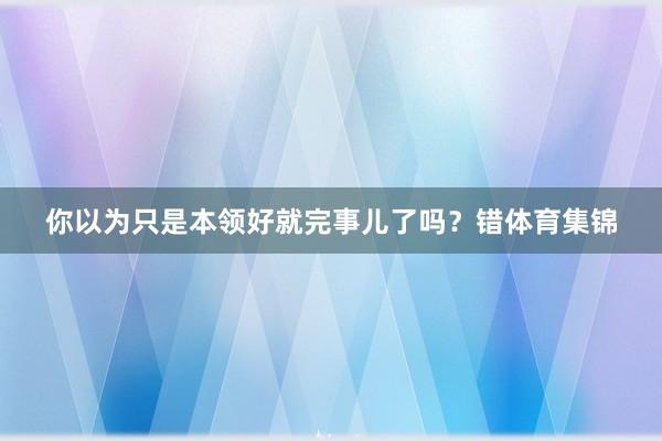 你以为只是本领好就完事儿了吗？错体育集锦