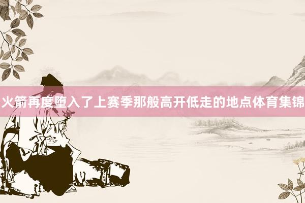火箭再度堕入了上赛季那般高开低走的地点体育集锦
