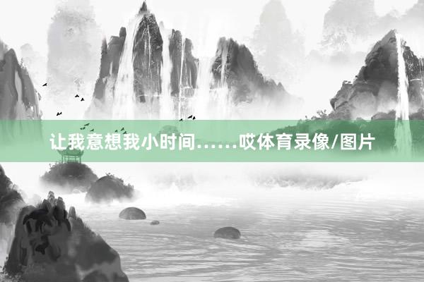 让我意想我小时间……哎体育录像/图片