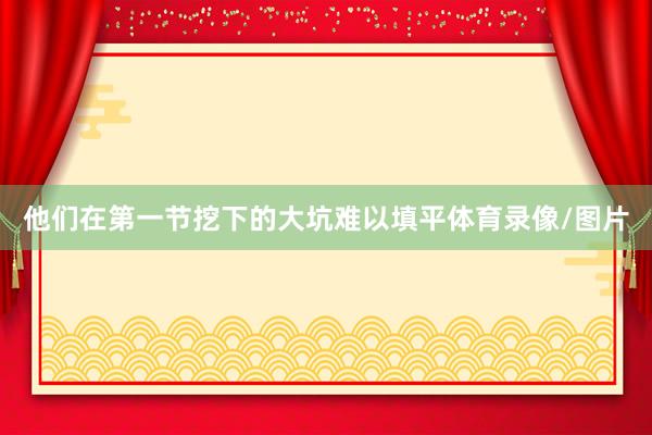 他们在第一节挖下的大坑难以填平体育录像/图片