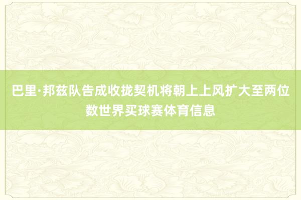 巴里·邦兹队告成收拢契机将朝上上风扩大至两位数世界买球赛体育信息