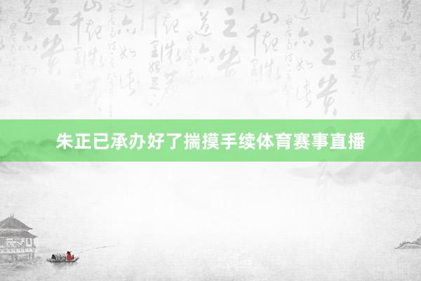 朱正已承办好了揣摸手续体育赛事直播