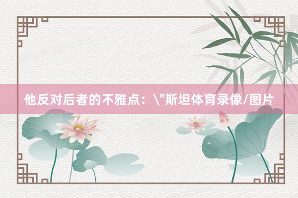 他反对后者的不雅点：＂斯坦体育录像/图片