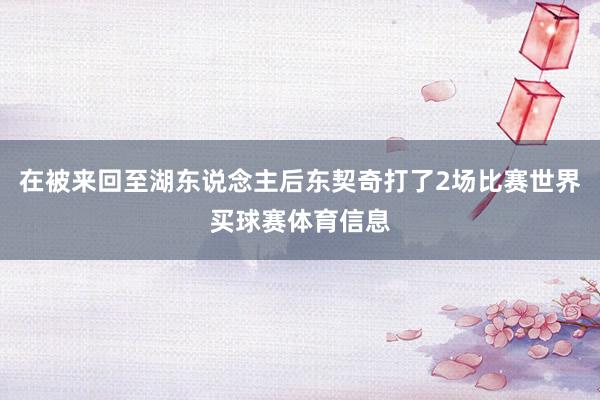 在被来回至湖东说念主后东契奇打了2场比赛世界买球赛体育信息