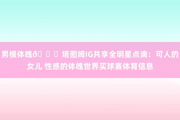 男模体魄😍塔图姆IG共享全明星点滴：可人的女儿 性感的体魄世界买球赛体育信息