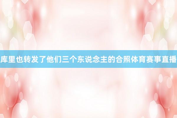 库里也转发了他们三个东说念主的合照体育赛事直播
