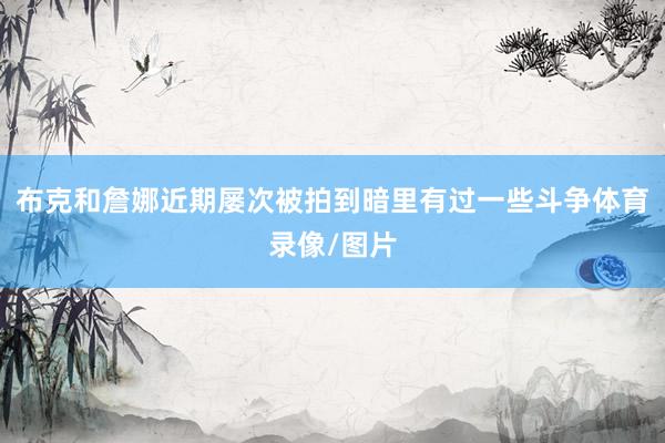布克和詹娜近期屡次被拍到暗里有过一些斗争体育录像/图片
