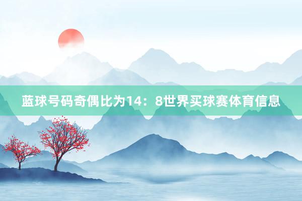 蓝球号码奇偶比为14：8世界买球赛体育信息