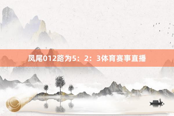 凤尾012路为5：2：3体育赛事直播