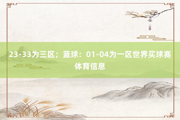 23-33为三区；蓝球：01-04为一区世界买球赛体育信息