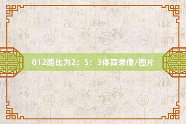 012路比为2：5：3体育录像/图片