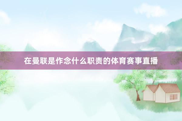 在曼联是作念什么职责的体育赛事直播