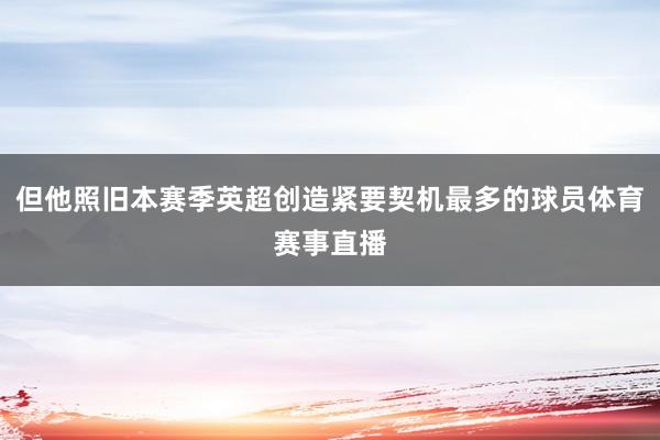 但他照旧本赛季英超创造紧要契机最多的球员体育赛事直播