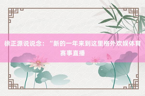 徐正源说说念：“新的一年来到这里格外欢娱体育赛事直播