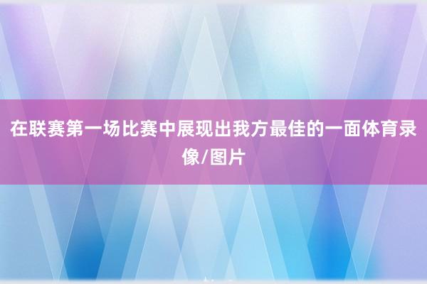 在联赛第一场比赛中展现出我方最佳的一面体育录像/图片