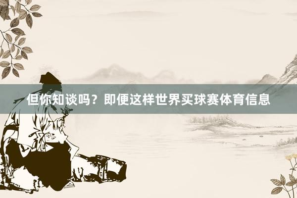 但你知谈吗？即便这样世界买球赛体育信息