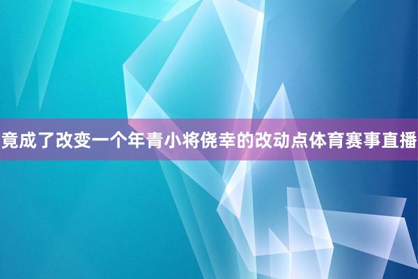 竟成了改变一个年青小将侥幸的改动点体育赛事直播