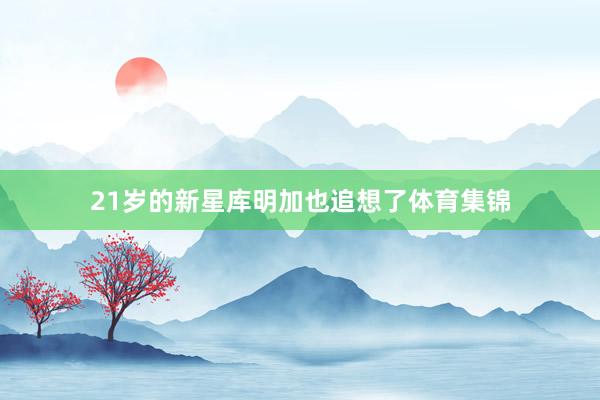 21岁的新星库明加也追想了体育集锦