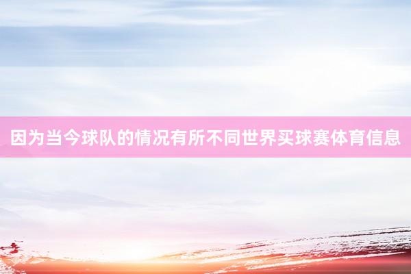 因为当今球队的情况有所不同世界买球赛体育信息