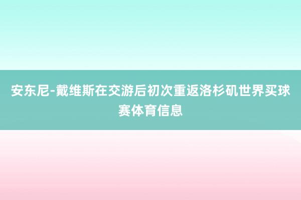 安东尼-戴维斯在交游后初次重返洛杉矶世界买球赛体育信息
