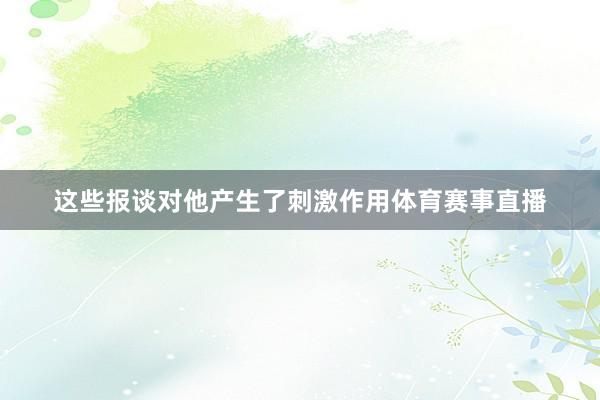 这些报谈对他产生了刺激作用体育赛事直播