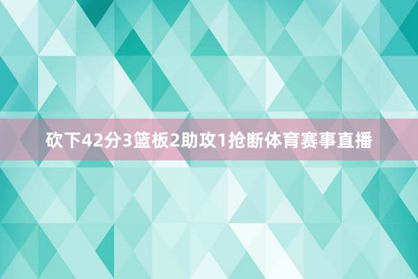 砍下42分3篮板2助攻1抢断体育赛事直播