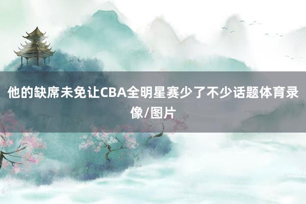 他的缺席未免让CBA全明星赛少了不少话题体育录像/图片