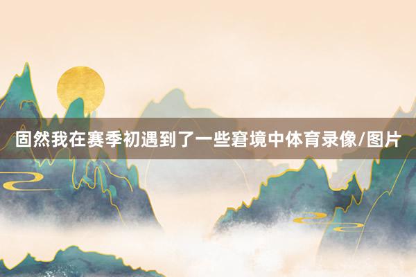 固然我在赛季初遇到了一些窘境中体育录像/图片