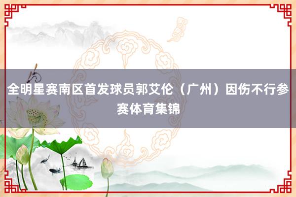 全明星赛南区首发球员郭艾伦（广州）因伤不行参赛体育集锦
