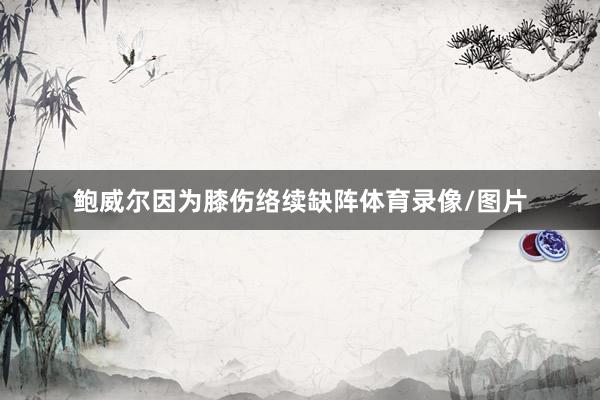 鲍威尔因为膝伤络续缺阵体育录像/图片