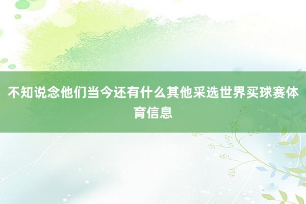 不知说念他们当今还有什么其他采选世界买球赛体育信息