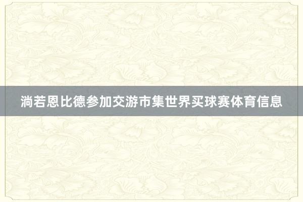 淌若恩比德参加交游市集世界买球赛体育信息