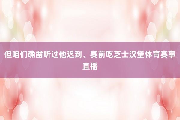 但咱们确凿听过他迟到、赛前吃芝士汉堡体育赛事直播