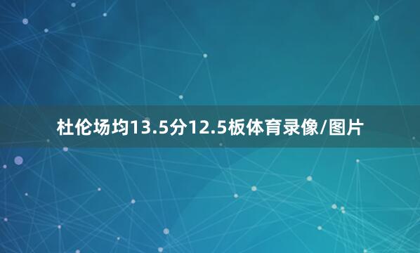 杜伦场均13.5分12.5板体育录像/图片