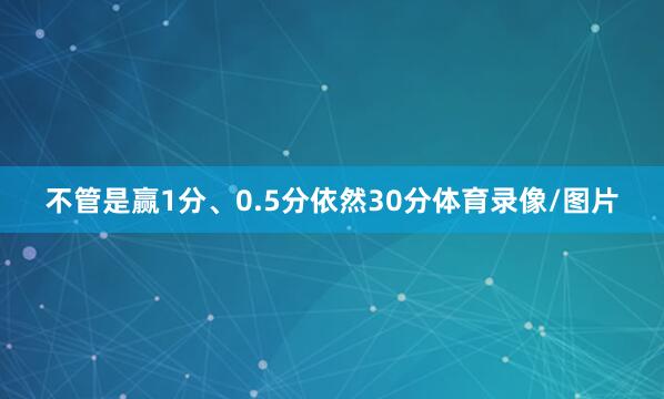 不管是赢1分、0.5分依然30分体育录像/图片
